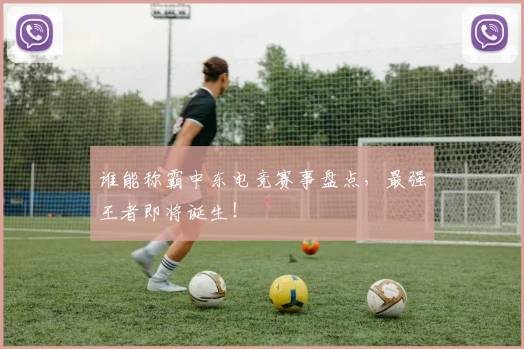 谁能称霸中东电竞赛事盘点，最强王者即将诞生！