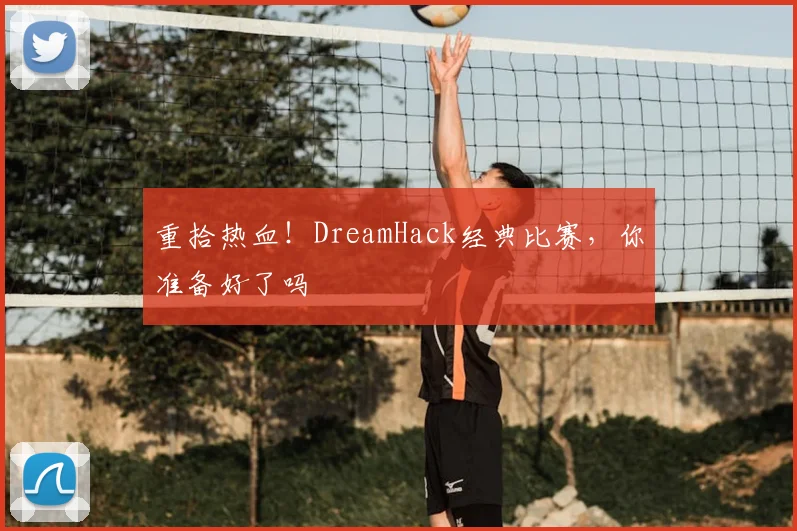 重拾热血！DreamHack经典比赛，你准备好了吗