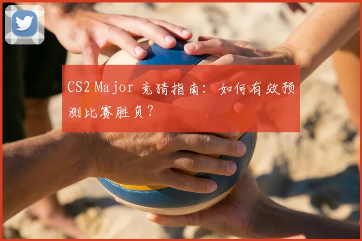CS2 Major 竞猜指南:如何有效预测比赛胜负?