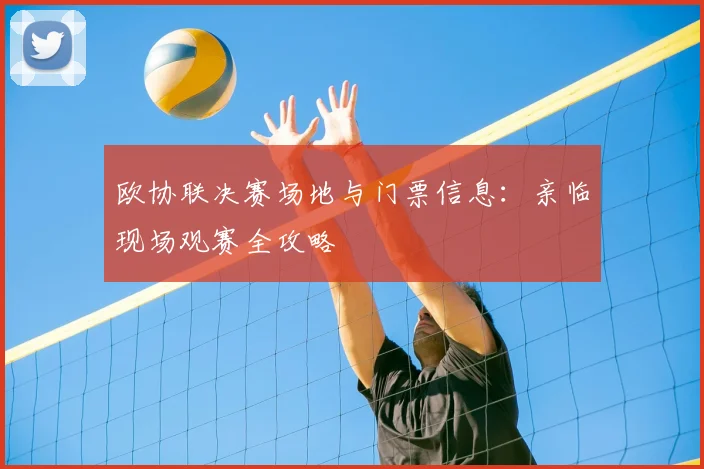 欧协联决赛场地与门票信息：亲临现场观赛全攻略