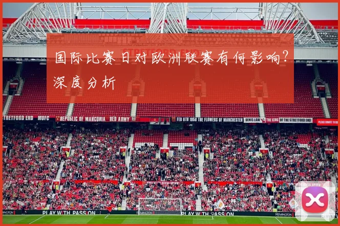 国际比赛日对欧洲联赛有何影响？深度分析