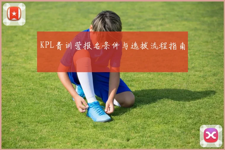 KPL青训营报名条件与选拔流程指南