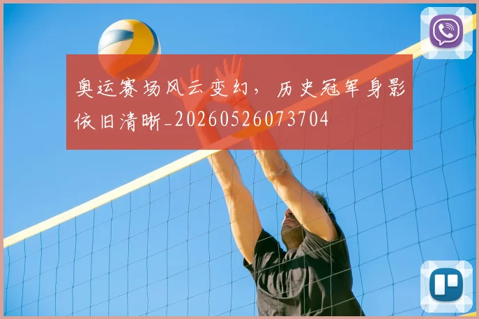 奥运赛场风云变幻，历史冠军身影依旧清晰_20260526073704