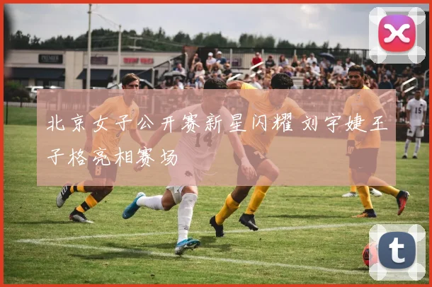 北京女子公开赛新星闪耀 刘宇婕王子格亮相赛场