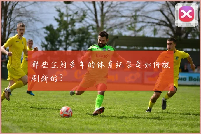 那些尘封多年的体育纪录是如何被刷新的？