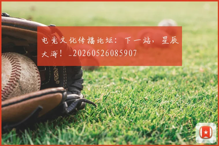 电竞文化传播论坛：下一站，星辰大海！_20260526085907