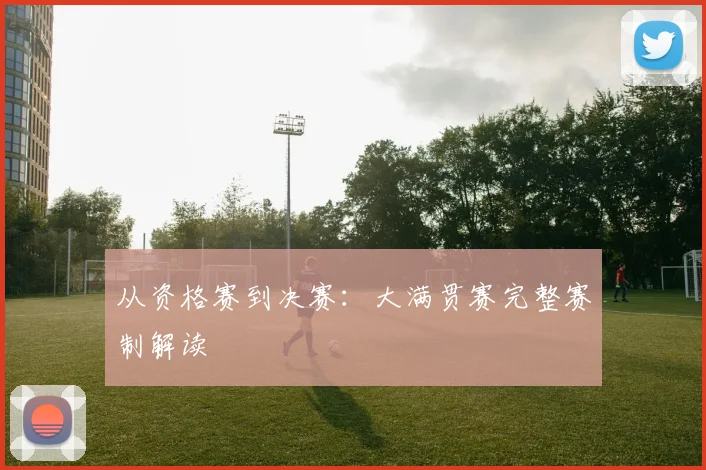 从资格赛到决赛：大满贯赛完整赛制解读
