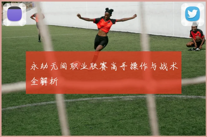 永劫无间职业联赛高手操作与战术全解析