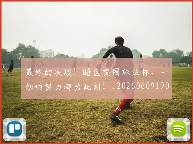 最终的决战！暗区突围职业杯，一切的努力都为此刻！_20260609190849