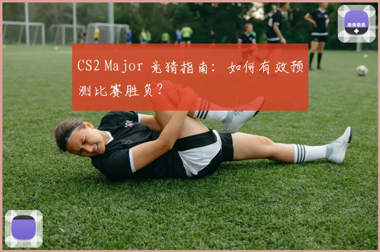 CS2 Major 竞猜指南:如何有效预测比赛胜负?