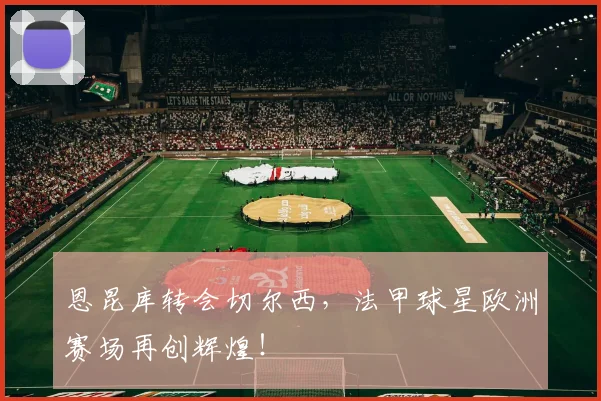恩昆库转会切尔西，法甲球星欧洲赛场再创辉煌！