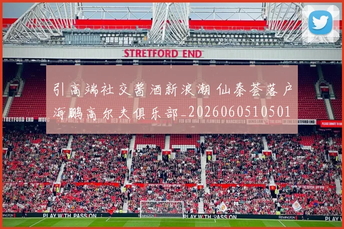 引高端社交酱酒新浪潮 仙秦荟落户海鹏高尔夫俱乐部_20260605105019