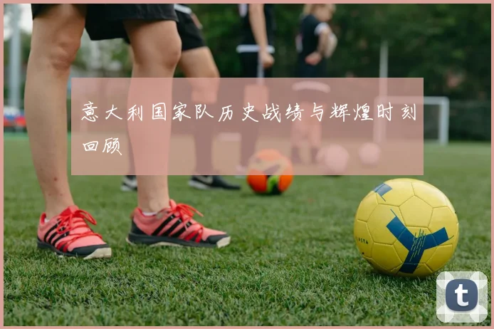 意大利国家队历史战绩与辉煌时刻回顾