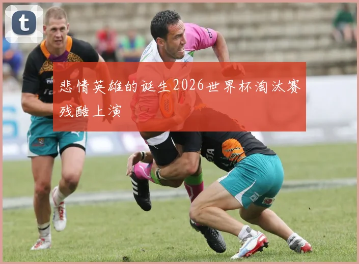 悲情英雄的诞生2026世界杯淘汰赛残酷上演