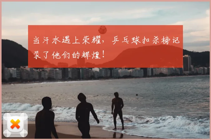 当汗水遇上荣耀，乒乓球扣杀榜记录了他们的辉煌！