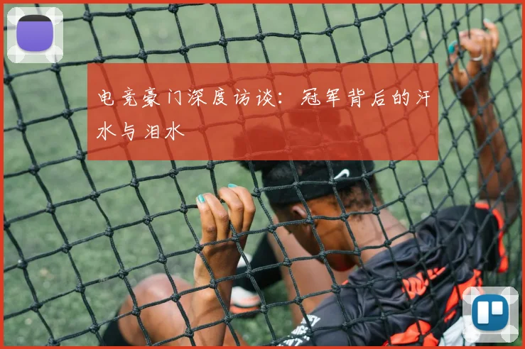 电竞豪门深度访谈：冠军背后的汗水与泪水