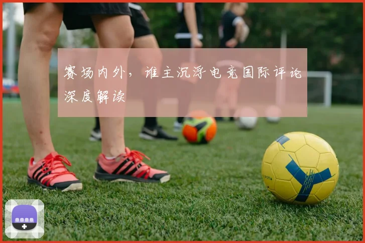 赛场内外，谁主沉浮电竞国际评论深度解读