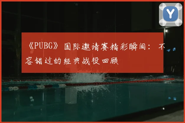 《PUBG》国际邀请赛精彩瞬间：不容错过的经典战役回顾