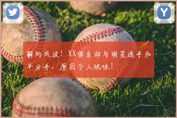 解约风波！XX俱乐部与明星选手和平分手，原因令人玩味！