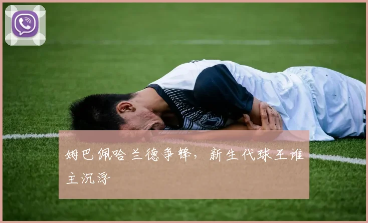 姆巴佩哈兰德争锋，新生代球王谁主沉浮