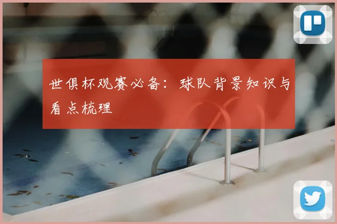 世俱杯观赛必备：球队背景知识与看点梳理