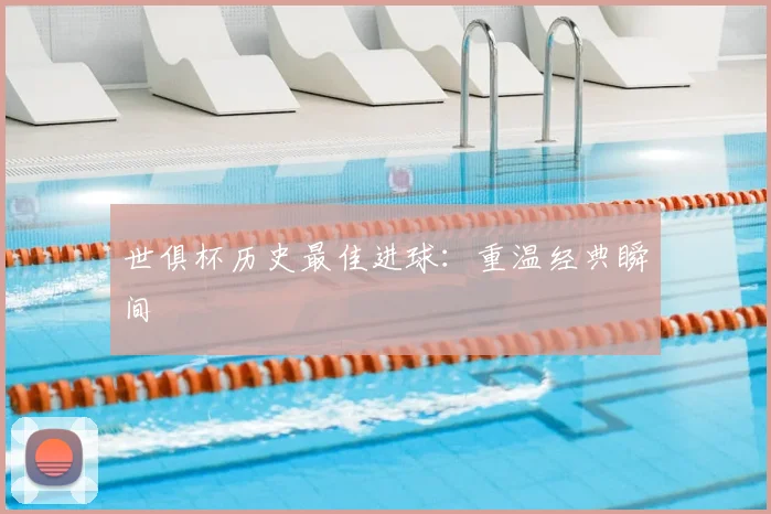 世俱杯历史最佳进球：重温经典瞬间