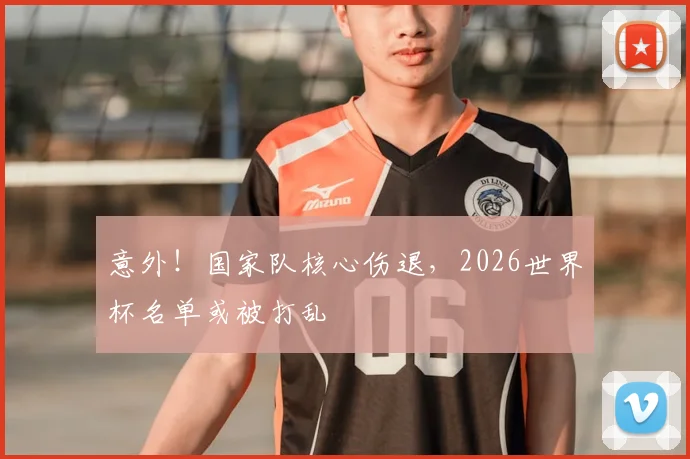 意外！国家队核心伤退，2026世界杯名单或被打乱