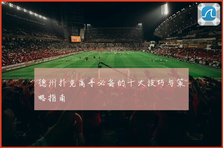 德州扑克高手必备的十大技巧与策略指南
