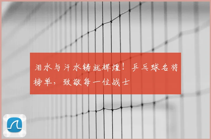 泪水与汗水铸就辉煌！乒乓球名将榜单，致敬每一位战士
