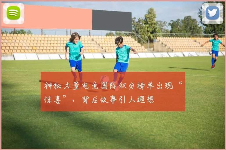 神秘力量电竞国际积分榜单出现“惊喜”，背后故事引人遐想