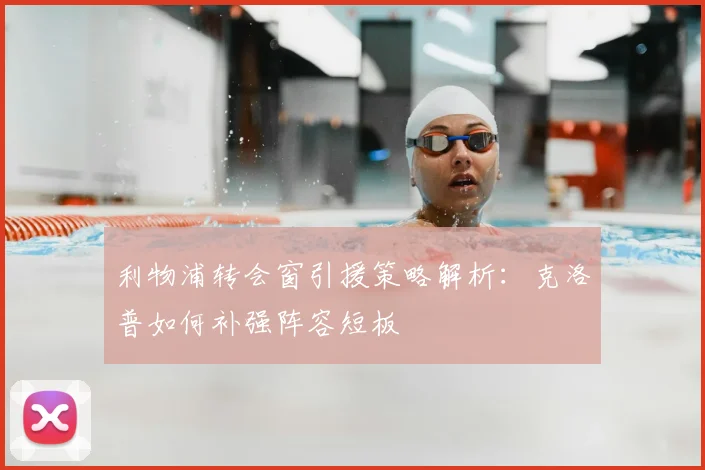 利物浦转会窗引援策略解析:克洛普如何补强阵容短板