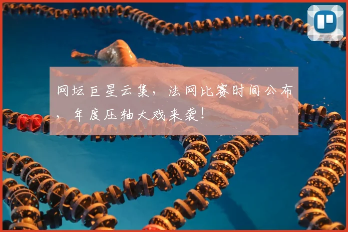 网坛巨星云集，法网比赛时间公布，年度压轴大戏来袭！