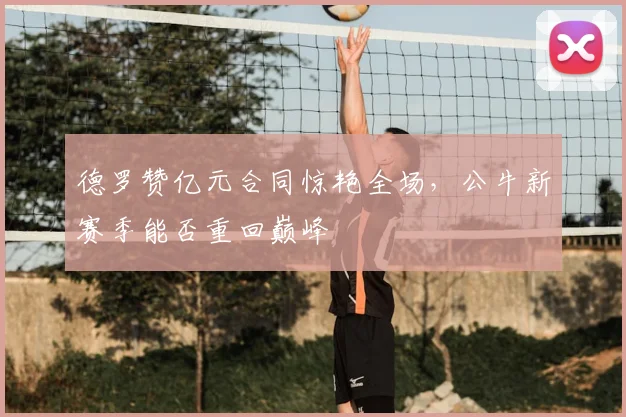 德罗赞亿元合同惊艳全场，公牛新赛季能否重回巅峰